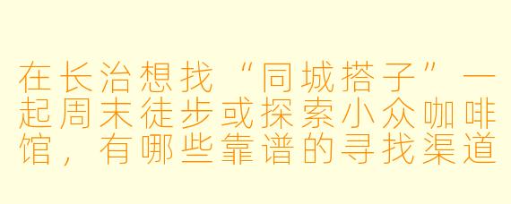 在长治想找“同城搭子”一起周末徒步或探索小众咖啡馆，有哪些靠谱的寻找渠道或注意事项？