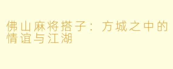 佛山麻将搭子：方城之中的情谊与江湖