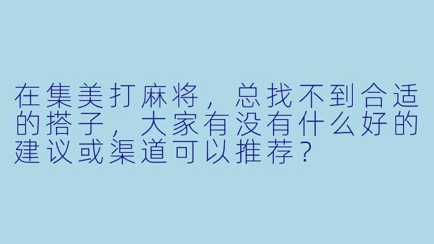 在集美打麻将，总找不到合适的搭子，大家有没有什么好的建议或渠道可以推荐？