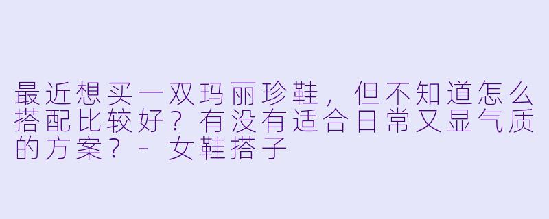最近想买一双玛丽珍鞋，但不知道怎么搭配比较好？有没有适合日常又显气质的方案？