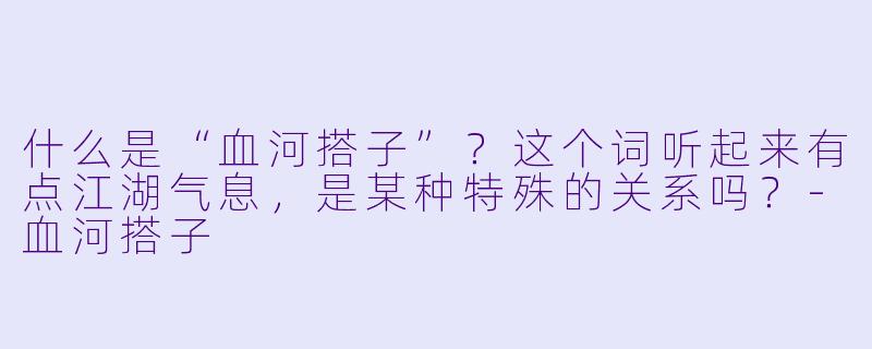 什么是“血河搭子”?这个词听起来有点江湖气息,是某种特殊的关系吗?-血河搭子