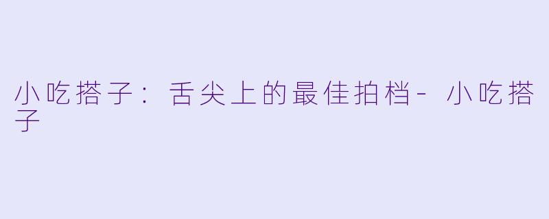 小吃搭子：舌尖上的最佳拍档-小吃搭子
