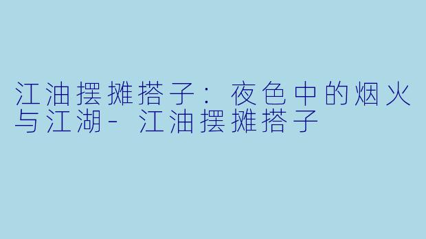 江油摆摊搭子：夜色中的烟火与江湖-江油摆摊搭子
