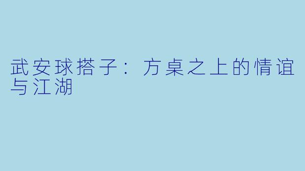 武安球搭子：方桌之上的情谊与江湖