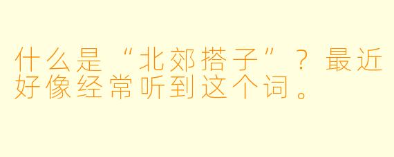 什么是“北郊搭子”？最近好像经常听到这个词。