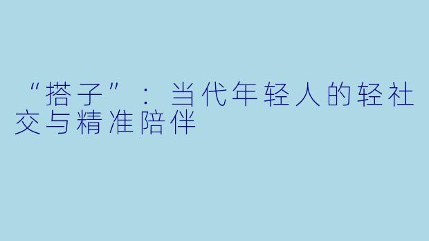 “搭子”：当代年轻人的轻社交与精准陪伴
