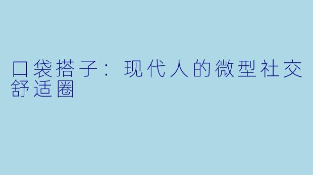 口袋搭子：现代人的微型社交舒适圈