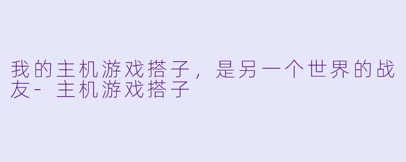 我的主机游戏搭子，是另一个世界的战友