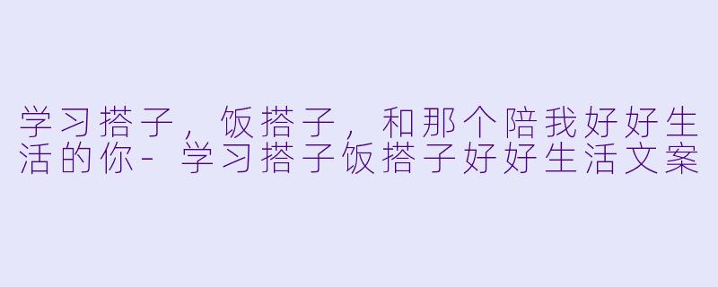 学习搭子，饭搭子，和那个陪我好好生活的你-学习搭子饭搭子好好生活文案