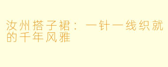 汝州搭子裙：一针一线织就的千年风雅
