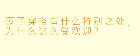 迈子穿搭有什么特别之处，为什么这么受欢迎？