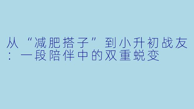 从“减肥搭子”到小升初战友：一段陪伴中的双重蜕变