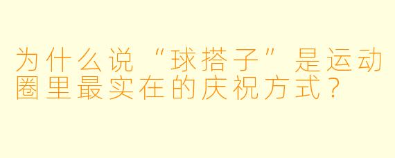 为什么说“球搭子”是运动圈里最实在的庆祝方式？