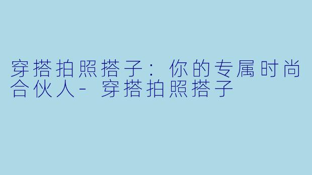 穿搭拍照搭子：你的专属时尚合伙人-穿搭拍照搭子