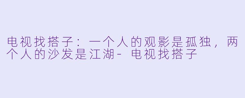 电视找搭子：一个人的观影是孤独，两个人的沙发是江湖-电视找搭子