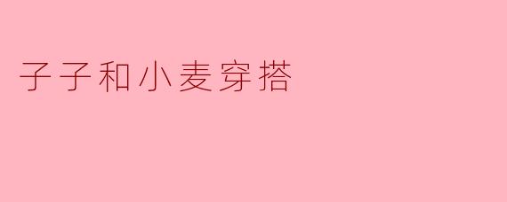 子子和小麦穿搭