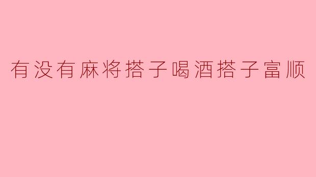 有没有麻将搭子喝酒搭子富顺
