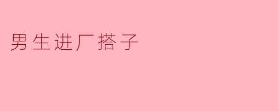 想找个男生一起进厂打工，有个照应，怎么找靠谱的进厂搭子？