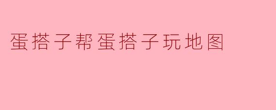 蛋搭子帮蛋搭子玩地图