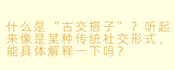 什么是“古交搭子”？听起来像是某种传统社交形式，能具体解释一下吗？