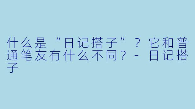 什么是“日记搭子”?它和普通笔友有什么不同?-日记搭子