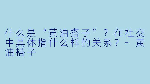 什么是“黄油搭子”?在社交中具体指什么样的关系?-黄油搭子