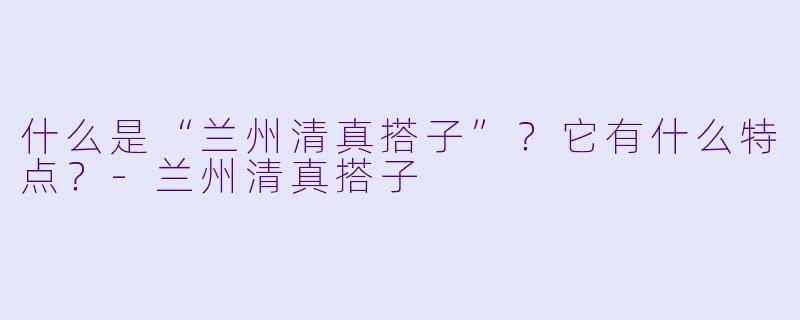 什么是“兰州清真搭子”？它有什么特点？-兰州清真搭子