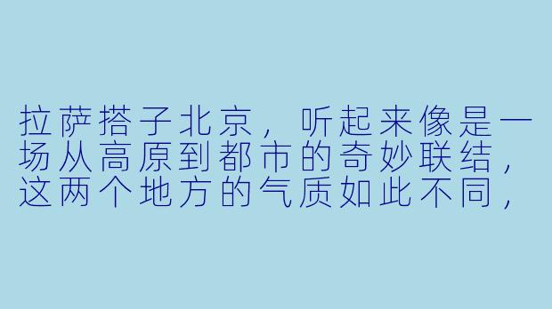 拉萨搭子北京,听起来像是一场从高原到都市的奇妙联结,这两个地方的气质如此不同,你们是怎么成为“搭子”的?