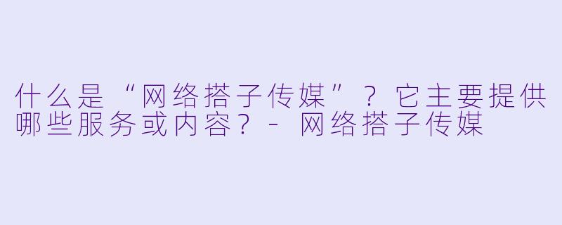 什么是“网络搭子传媒”？它主要提供哪些服务或内容？-网络搭子传媒