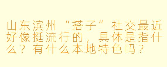 山东滨州“搭子”社交最近好像挺流行的,具体是指什么?有什么本地特色吗?
