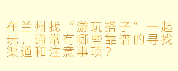 在兰州找“游玩搭子”一起玩，通常有哪些靠谱的寻找渠道和注意事项？