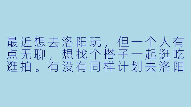 最近想去洛阳玩，但一个人有点无聊，想找个搭子一起逛吃逛拍。有没有同样计划去洛阳的朋友？时间大概在五月中旬，可以一起规划行程，互相拍照，品尝当地美食。希望搭子性格随和，行程节奏适中，不赶景点。有意的朋友可以私聊具体聊聊！