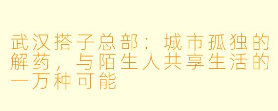 武汉搭子总部：城市孤独的解药，与陌生人共享生活的一万种可能