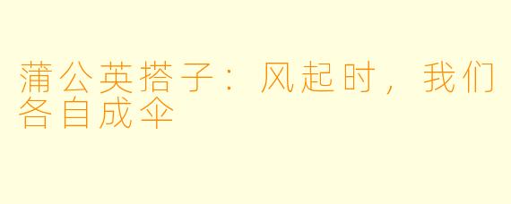 蒲公英搭子：风起时，我们各自成伞