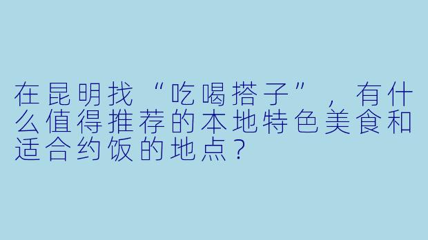 在昆明找“吃喝搭子”，有什么值得推荐的本地特色美食和适合约饭的地点？