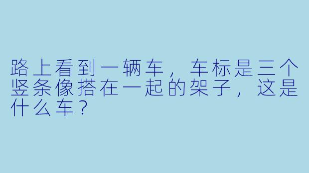 路上看到一辆车，车标是三个竖条像搭在一起的架子，这是什么车？