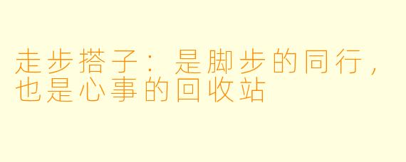 走步搭子：是脚步的同行，也是心事的回收站