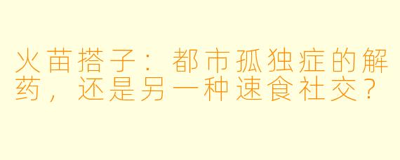火苗搭子：都市孤独症的解药，还是另一种速食社交？