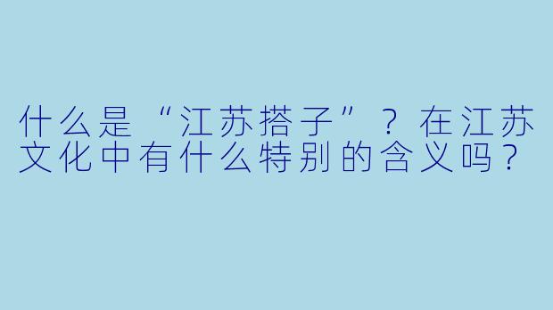 什么是“江苏搭子”？在江苏文化中有什么特别的含义吗？