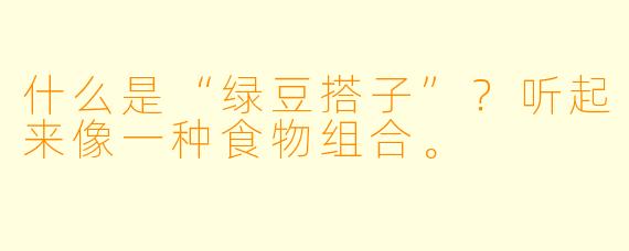 什么是“绿豆搭子”?听起来像一种食物组合。