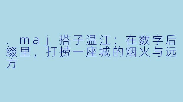 .maj搭子温江：在数字后缀里，打捞一座城的烟火与远方