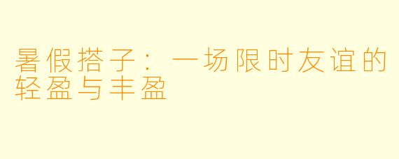 暑假搭子：一场限时友谊的轻盈与丰盈