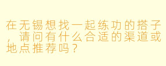 在无锡想找一起练功的搭子，请问有什么合适的渠道或地点推荐吗？
