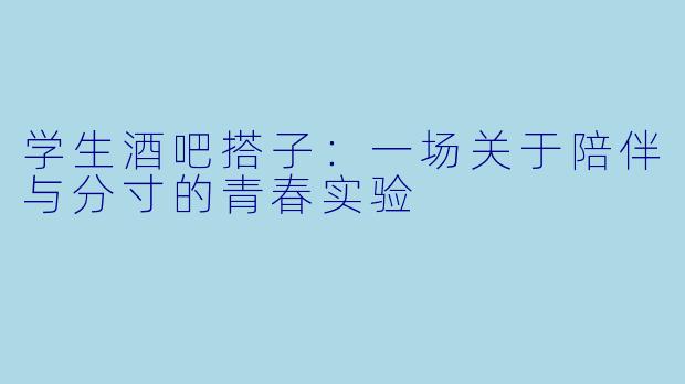 学生酒吧搭子：一场关于陪伴与分寸的青春实验