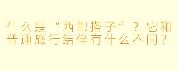 什么是“西部搭子”？它和普通旅行结伴有什么不同？