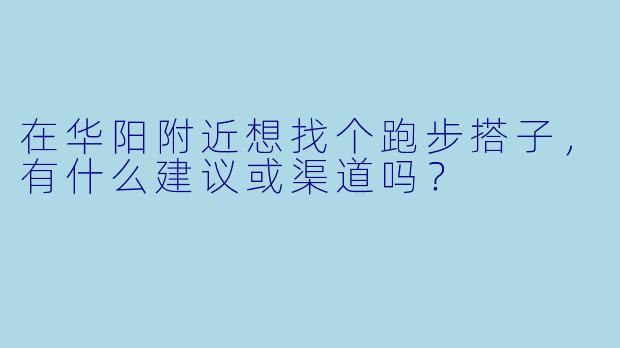 在华阳附近想找个跑步搭子，有什么建议或渠道吗？