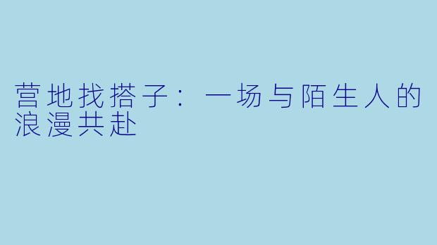 营地找搭子：一场与陌生人的浪漫共赴