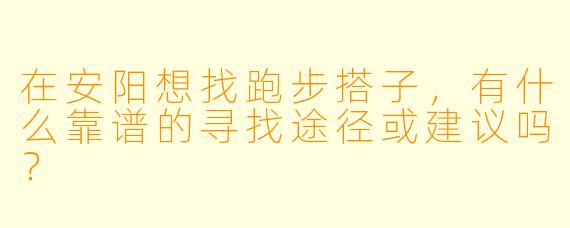 在安阳想找跑步搭子，有什么靠谱的寻找途径或建议吗？