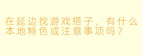 在延边找游戏搭子，有什么本地特色或注意事项吗？