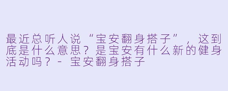 最近总听人说“宝安翻身搭子”，这到底是什么意思？是宝安有什么新的健身活动吗？-宝安翻身搭子